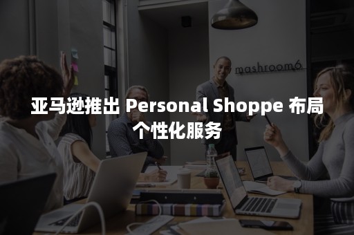 亚马逊推出 Personal Shoppe 布局个性化服务