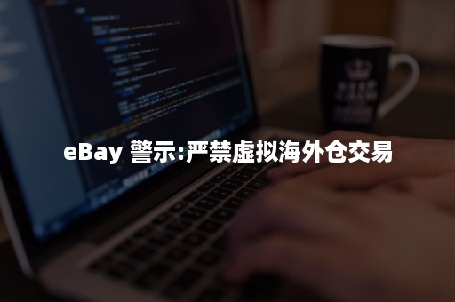 eBay 警示:严禁虚拟海外仓交易