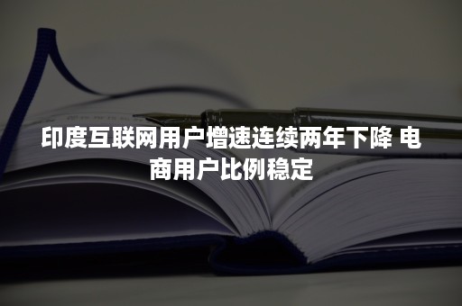 印度互联网用户增速连续两年下降 电商用户比例稳定