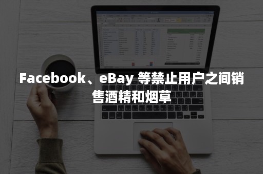 Facebook、eBay 等禁止用户之间销售酒精和烟草