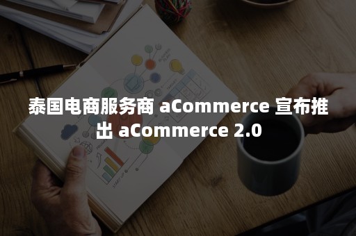 泰国电商服务商 aCommerce 宣布推出 aCommerce 2.0