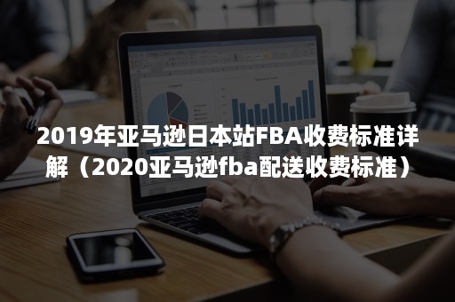 2019年亚马逊日本站FBA收费标准详解（2020亚马逊fba配送收费标准）