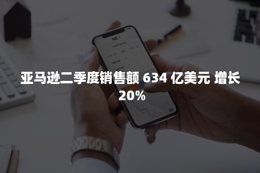 亚马逊二季度销售额 634 亿美元 增长 20%