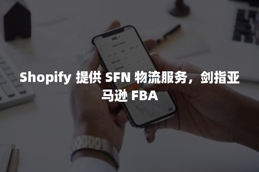 Shopify 提供 SFN 物流服务，剑指亚马逊 FBA