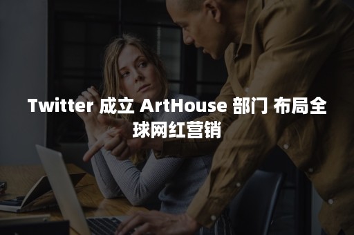 Twitter 成立 ArtHouse 部门 布局全球网红营销