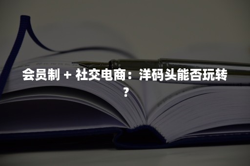 会员制 + 社交电商：洋码头能否玩转？