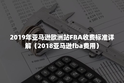 2019年亚马逊欧洲站FBA收费标准详解（2018亚马逊fba费用）