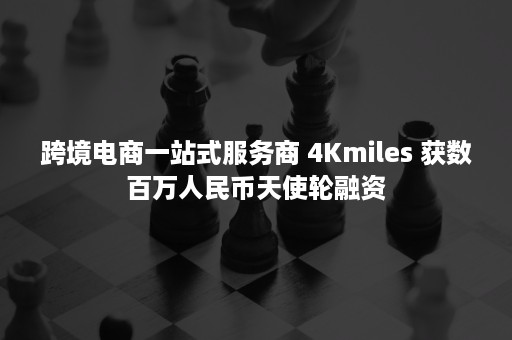 跨境电商一站式服务商 4Kmiles 获数百万人民币天使轮融资