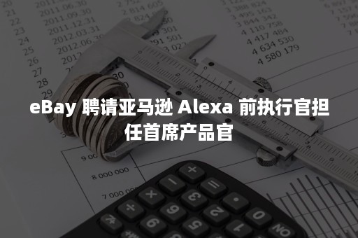 eBay 聘请亚马逊 Alexa 前执行官担任首席产品官