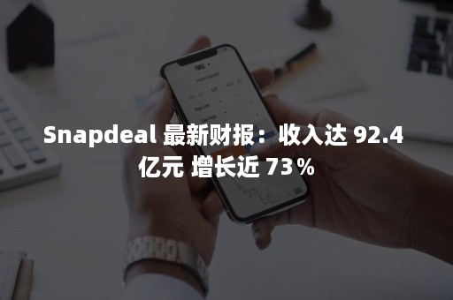 Snapdeal 最新财报：收入达 92.4 亿元 增长近 73％