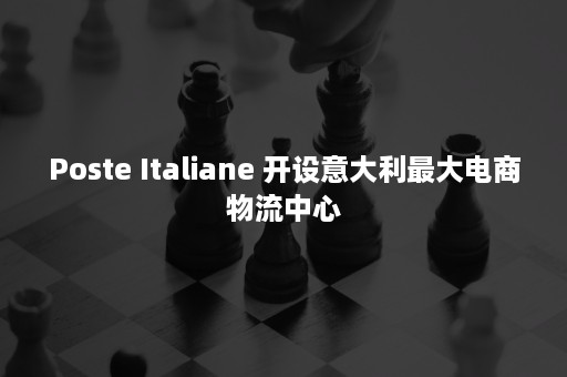 Poste Italiane 开设意大利最大电商物流中心