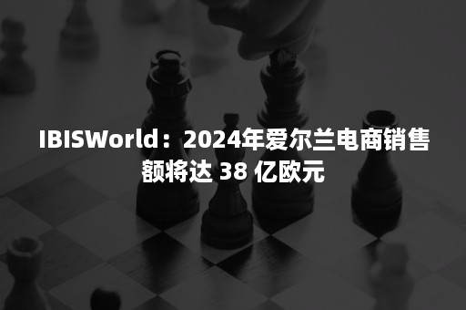 IBISWorld：2024年爱尔兰电商销售额将达 38 亿欧元