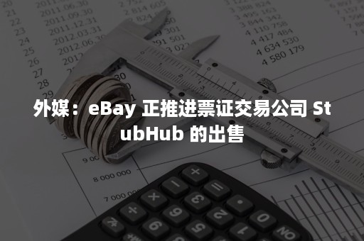 外媒：eBay 正推进票证交易公司 StubHub 的出售