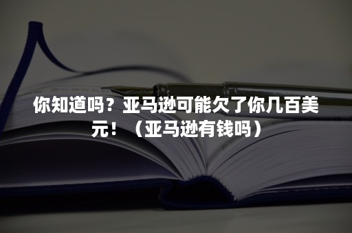 你知道吗？亚马逊可能欠了你几百美元！（亚马逊有钱吗）