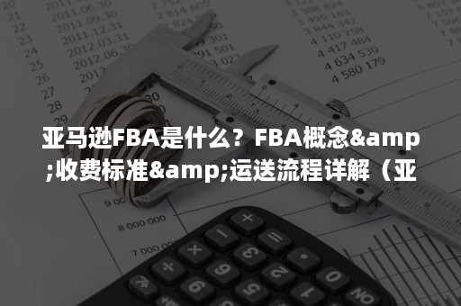 亚马逊FBA是什么？FBA概念&收费标准&运送流程详解（亚马逊fba）