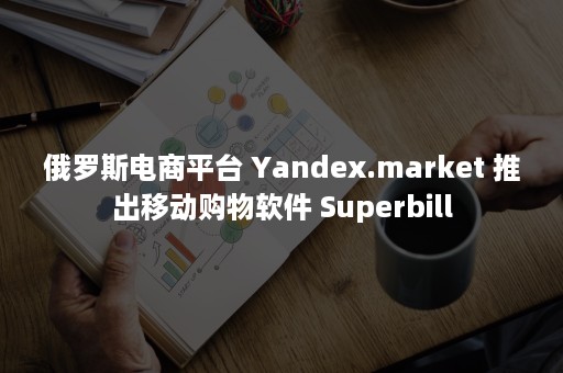 俄罗斯电商平台 Yandex.market 推出移动购物软件 Superbill