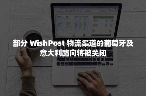 部分 WishPost 物流渠道的葡萄牙及意大利路向将被关闭