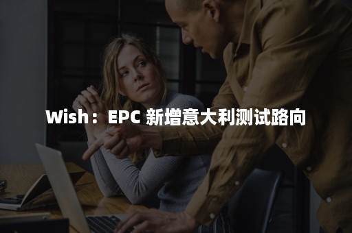 Wish：EPC 新增意大利测试路向