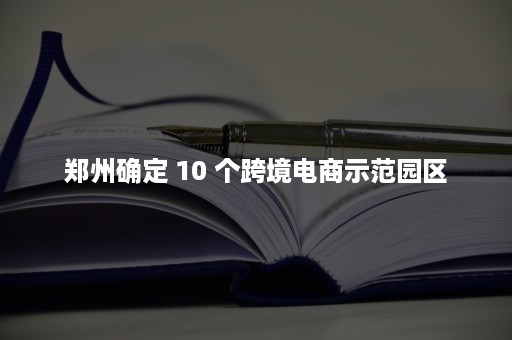 郑州确定 10 个跨境电商示范园区