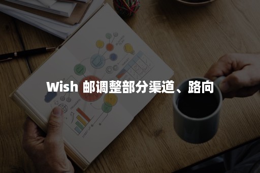 Wish 邮调整部分渠道、路向