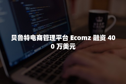 贝鲁特电商管理平台 Ecomz 融资 400 万美元