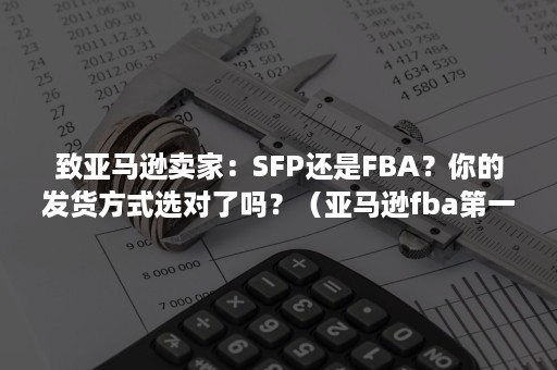 致亚马逊卖家：SFP还是FBA？你的发货方式选对了吗？（亚马逊fba第一次发货）