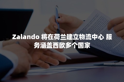 Zalando 将在荷兰建立物流中心 服务涵盖西欧多个国家