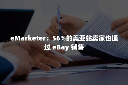 eMarketer：56%的美亚站卖家也通过 eBay 销售