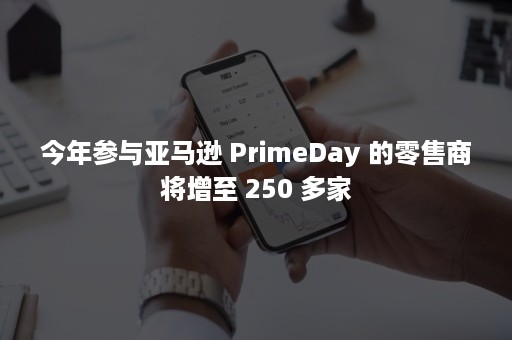 今年参与亚马逊 PrimeDay 的零售商将增至 250 多家