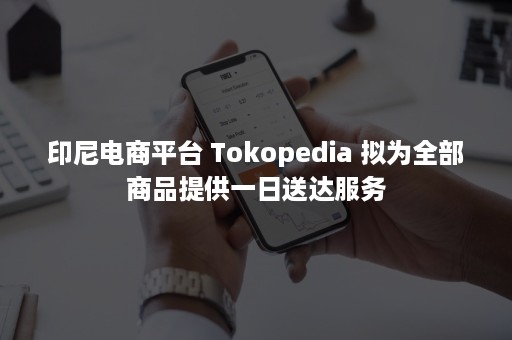 印尼电商平台 Tokopedia 拟为全部商品提供一日送达服务