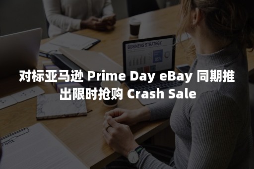 对标亚马逊 Prime Day eBay 同期推出限时抢购 Crash Sale