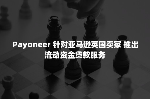 Payoneer 针对亚马逊英国卖家 推出流动资金贷款服务