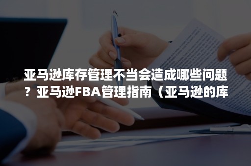 亚马逊库存管理不当会造成哪些问题？亚马逊FBA管理指南（亚马逊的库存问题）