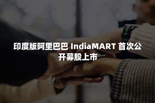 印度版阿里巴巴 IndiaMART 首次公开募股上市