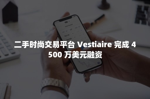 二手时尚交易平台 Vestiaire 完成 4500 万美元融资