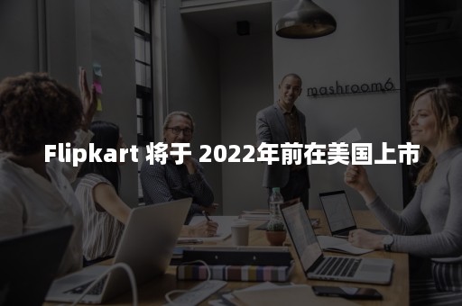 Flipkart 将于 2022年前在美国上市