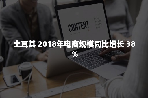 土耳其 2018年电商规模同比增长 38％