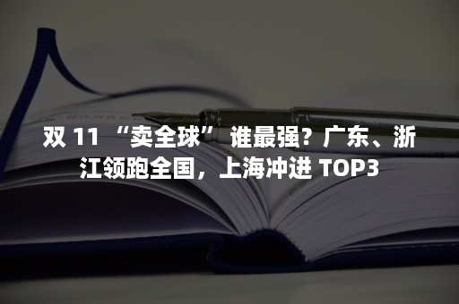 双 11 “卖全球” 谁最强？广东、浙江领跑全国，上海冲进 TOP3