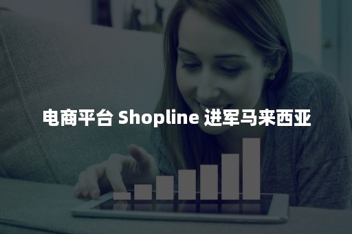 电商平台 Shopline 进军马来西亚