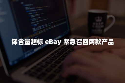 锑含量超标 eBay 紧急召回两款产品