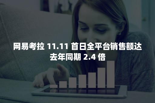 网易考拉 11.11 首日全平台销售额达去年同期 2.4 倍