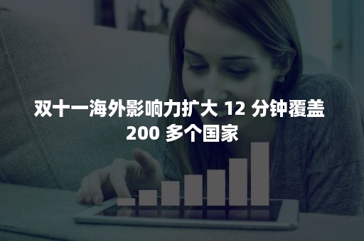 双十一海外影响力扩大 12 分钟覆盖 200 多个国家