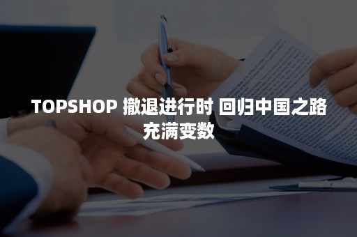 TOPSHOP 撤退进行时 回归中国之路充满变数