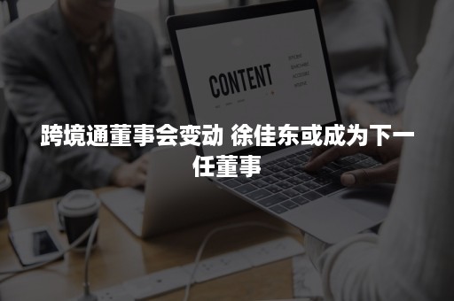 跨境通董事会变动 徐佳东或成为下一任董事