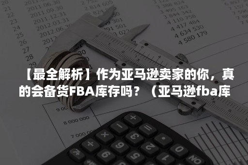 【最全解析】作为亚马逊卖家的你，真的会备货FBA库存吗？（亚马逊fba库存怎么预估）