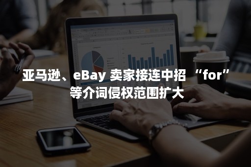 亚马逊、eBay 卖家接连中招 “for” 等介词侵权范围扩大