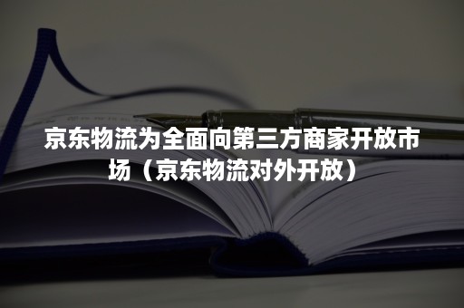 京东物流为全面向第三方商家开放市场（京东物流对外开放）