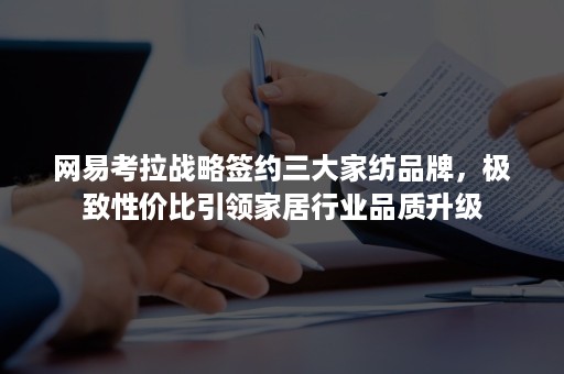 网易考拉战略签约三大家纺品牌，极致性价比引领家居行业品质升级