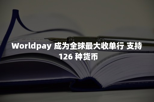 Worldpay 成为全球最大收单行 支持 126 种货币