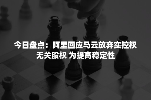 今日盘点：阿里回应马云放弃实控权无关股权 为提高稳定性